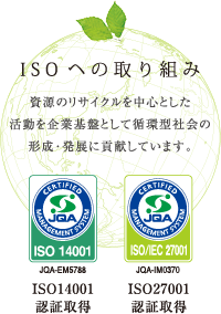 ISOヘの取り組み　資源のリサイクルを中心とした活動を企業基盤として循環型社会の形成・発展に貢献しています。